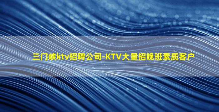 三门峡ktv招聘公司-KTV大量招晚班素质客户