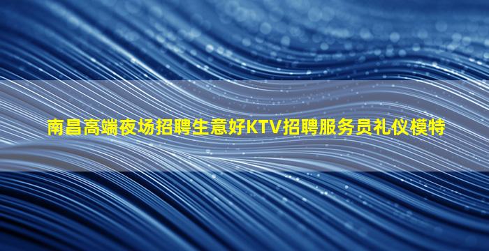 南昌高端夜场招聘生意好KTV招聘服务员礼仪模特