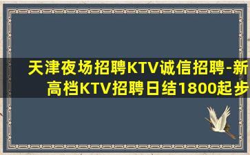 天津夜场招聘KTV诚信招聘-新高档KTV招聘日结1800起步