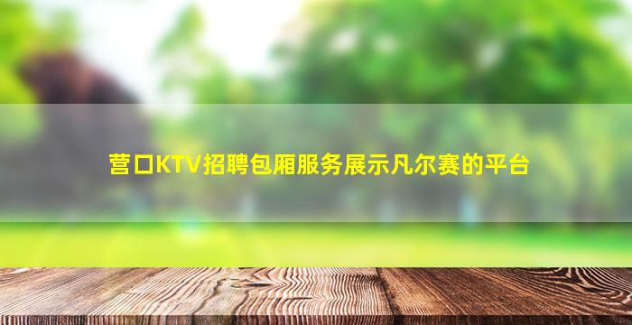 营口KTV招聘包厢服务展示凡尔赛的平台