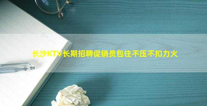 长沙KTV长期招聘促销员包住不压不扣力火